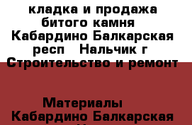 кладка и продажа битого камня - Кабардино-Балкарская респ., Нальчик г. Строительство и ремонт » Материалы   . Кабардино-Балкарская респ.,Нальчик г.